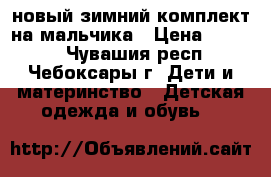   новый зимний комплект на мальчика › Цена ­ 2 300 - Чувашия респ., Чебоксары г. Дети и материнство » Детская одежда и обувь   